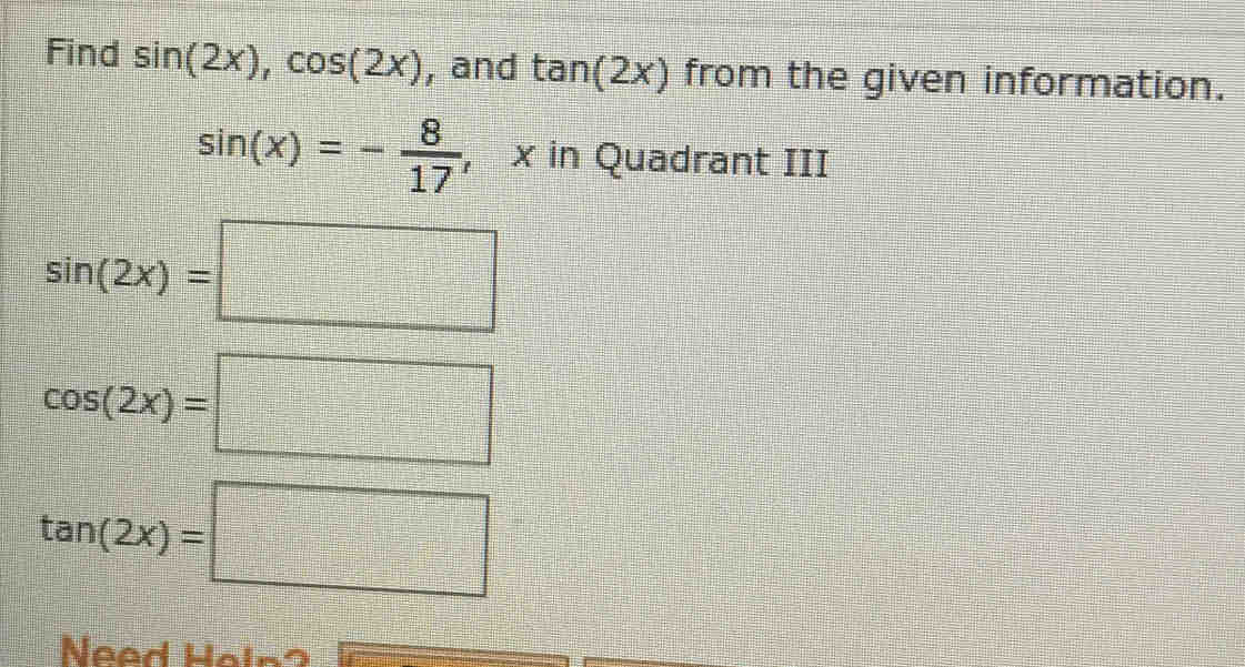 Find sin (2x), cos (2x) , and tan (2x) from the given information.
sin (x)=- 8/17  , x in Quadrant III
sin (2x)=□
cos (2x)=□
tan (2x)=□
Need Heln?