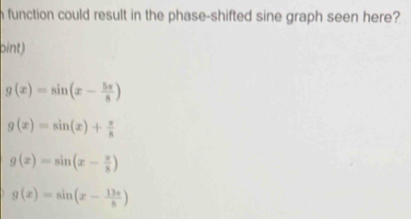 function could result in the phase-shifted sine graph seen here?
oint)
g(x)=sin (x- 5π /8 )
g(x)=sin (x)+ π /8 
g(x)=sin (x- π /8 )
g(x)=sin (x- 13π /8 )