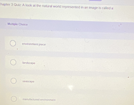 hapter 3 Quiz: A look at the natural world represented in an image is called a:
Multiple Choice
environment piece
landscape
seascape
manufactured environment