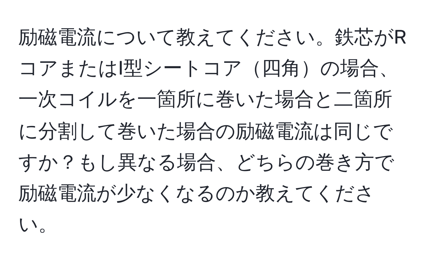 励磁電流について教えてください。鉄芯がRコアまたはI型シートコア四角の場合、一次コイルを一箇所に巻いた場合と二箇所に分割して巻いた場合の励磁電流は同じですか？もし異なる場合、どちらの巻き方で励磁電流が少なくなるのか教えてください。