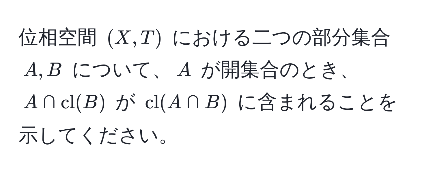 位相空間 $(X, T)$ における二つの部分集合 $A, B$ について、$A$ が開集合のとき、$A ∩ cl(B)$ が $cl(A ∩ B)$ に含まれることを示してください。