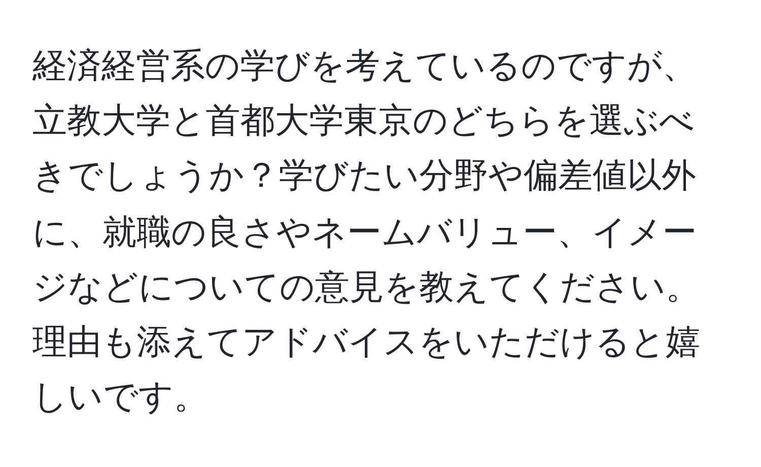 経済経営系の学びを考えているのですが、立教大学と首都大学東京のどちらを選ぶべきでしょうか？学びたい分野や偏差値以外に、就職の良さやネームバリュー、イメージなどについての意見を教えてください。理由も添えてアドバイスをいただけると嬉しいです。