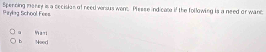 Spending money is a decision of need versus want. Please indicate if the following is a need or want:
Paying School Fees
a Want
b Need