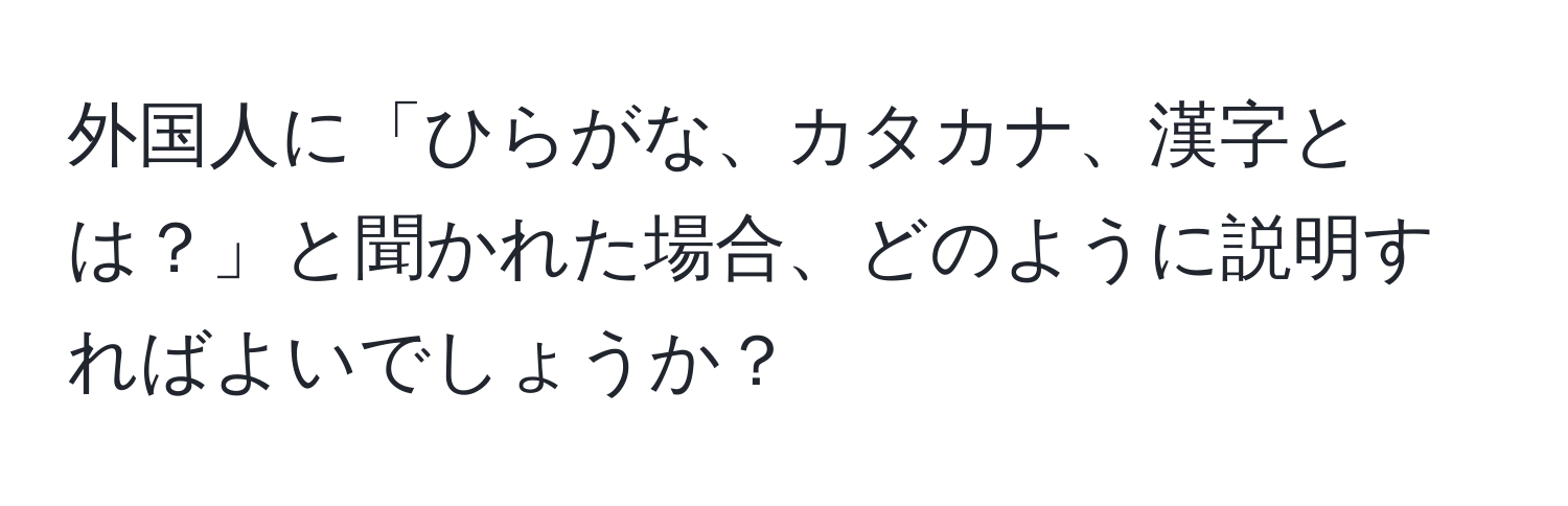 外国人に「ひらがな、カタカナ、漢字とは？」と聞かれた場合、どのように説明すればよいでしょうか？