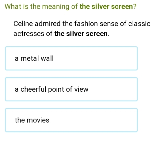 What is the meaning of the silver screen?
Celine admired the fashion sense of classic
actresses of the silver screen.
a metal wall
a cheerful point of view
the movies