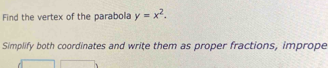 Find the vertex of the parabola y=x^2. 
Simplify both coordinates and write them as proper fractions, imprope