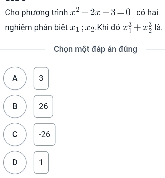 Cho phương trình x^2+2x-3=0 có hai
nghiệm phân biệt x_1; x_2.Khi đó x_1^3+x_2^3 là.
Chọn một đáp án đúng
A 3
B 26
C -26
D 1