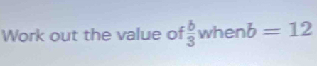 Work out the value of  b/3 whenb=12