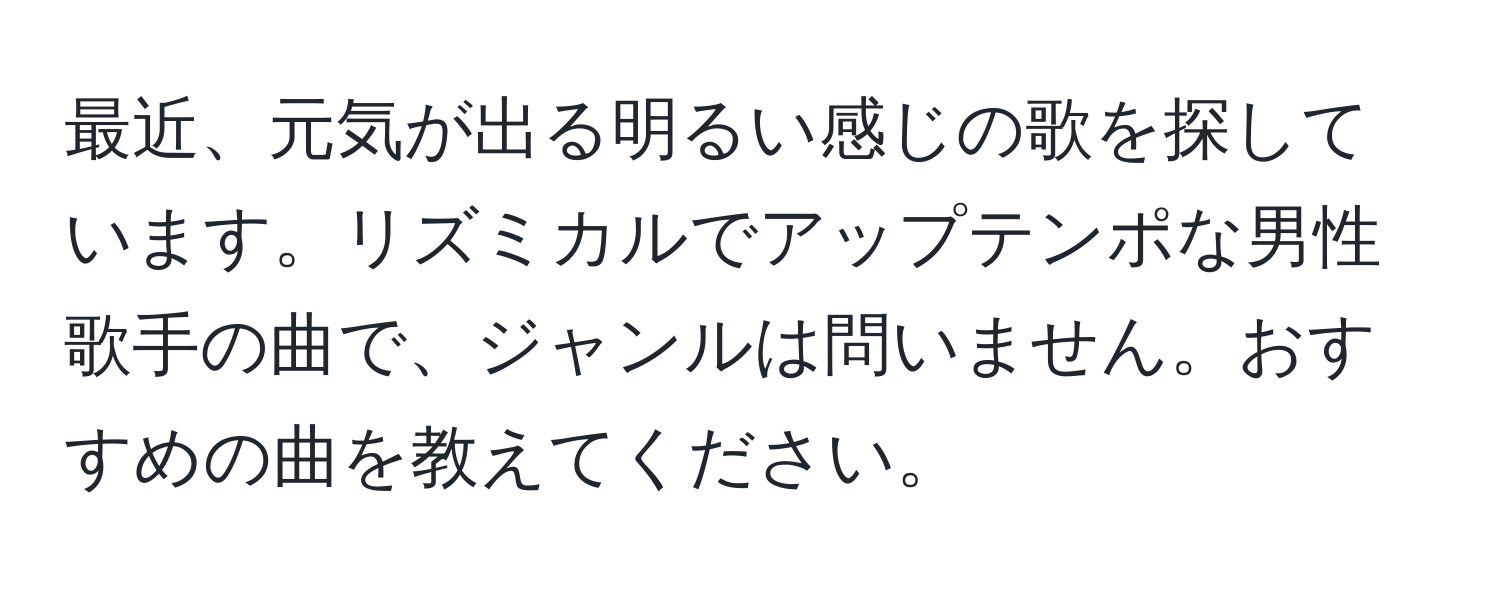 最近、元気が出る明るい感じの歌を探しています。リズミカルでアップテンポな男性歌手の曲で、ジャンルは問いません。おすすめの曲を教えてください。