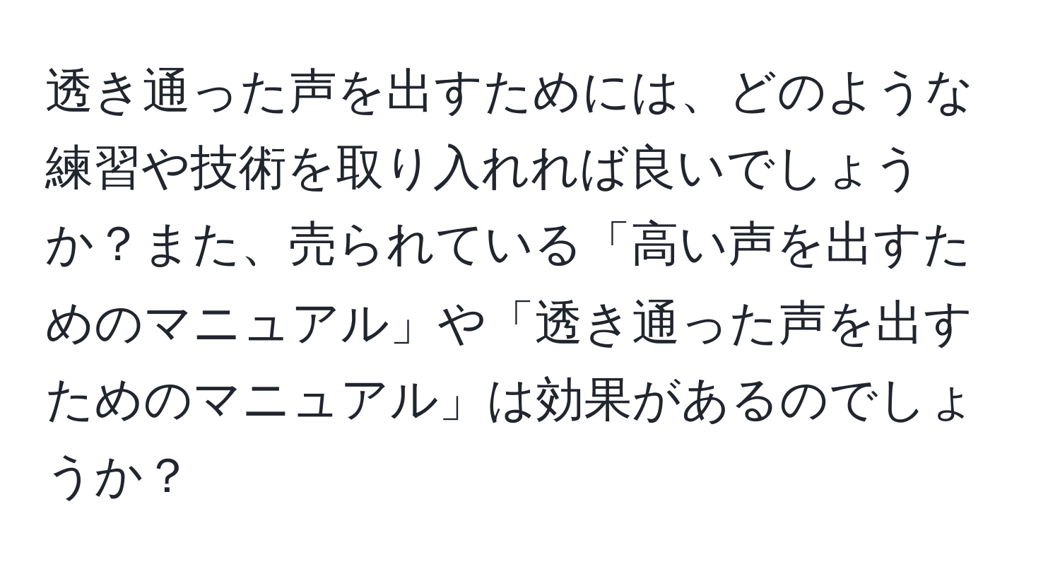 透き通った声を出すためには、どのような練習や技術を取り入れれば良いでしょうか？また、売られている「高い声を出すためのマニュアル」や「透き通った声を出すためのマニュアル」は効果があるのでしょうか？