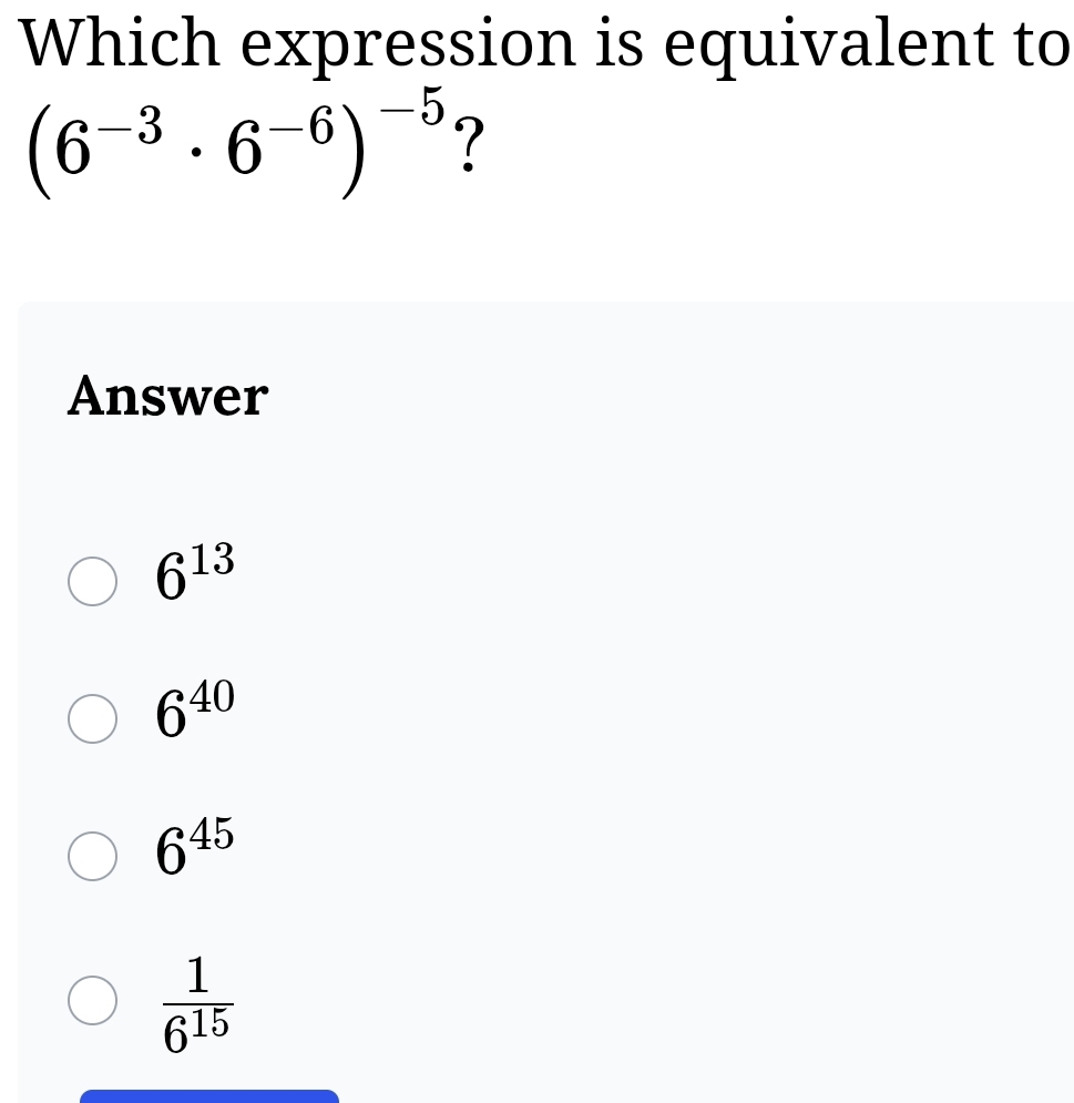 Which expression is equivalent to
(6^(-3)· 6^(-6))^-5 ?
Answer
6^(13)
6^(40)
6^(45)
 1/6^(15) 