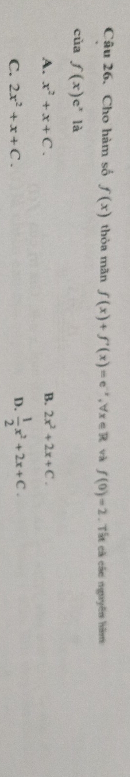 Cho hàm số f(x) thỏa mãn f(x)+f'(x)=e^(-x), forall x∈ R và f(0)=2. Tắt cả các nguyên hàm
của f(x)e^x1a
A. x^2+x+C. B. 2x^2+2x+C.
C. 2x^2+x+C.
D.  1/2 x^2+2x+C.