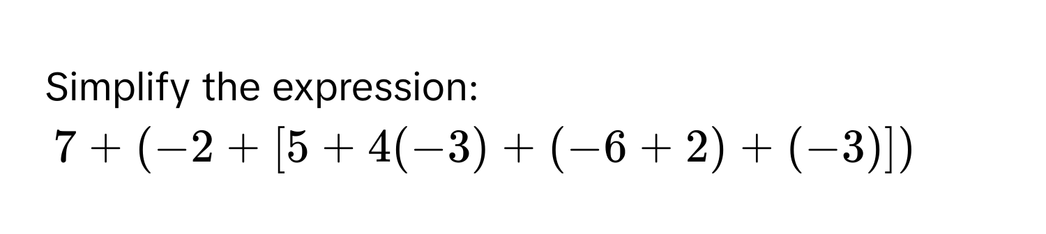 Simplify the expression:
7 + (-2 + [5 + 4(-3) + (-6 + 2) + (-3)])