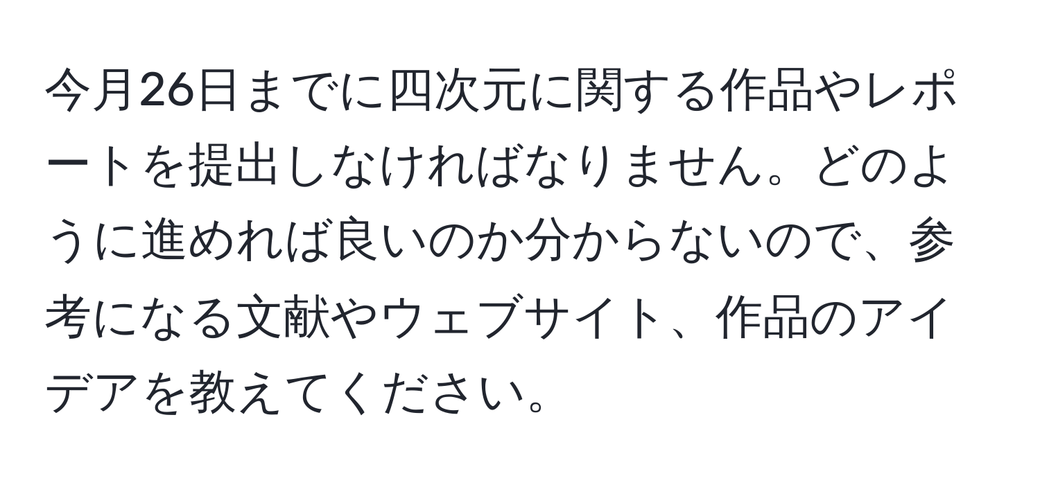 今月26日までに四次元に関する作品やレポートを提出しなければなりません。どのように進めれば良いのか分からないので、参考になる文献やウェブサイト、作品のアイデアを教えてください。