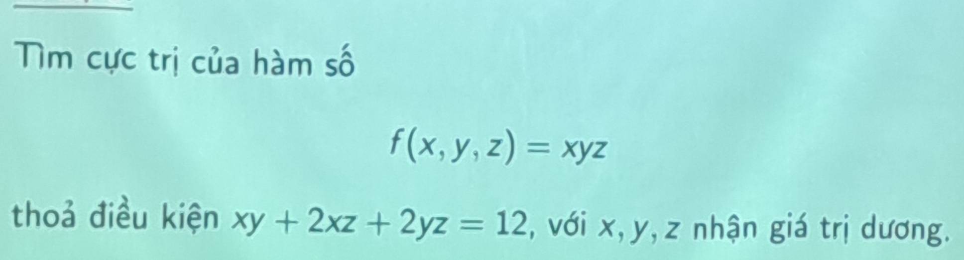 Tìm cực trị của hàm số
f(x,y,z)=xyz
thoả điều kiện xy+2xz+2yz=12 , với x, y, z nhận giá trị dương.