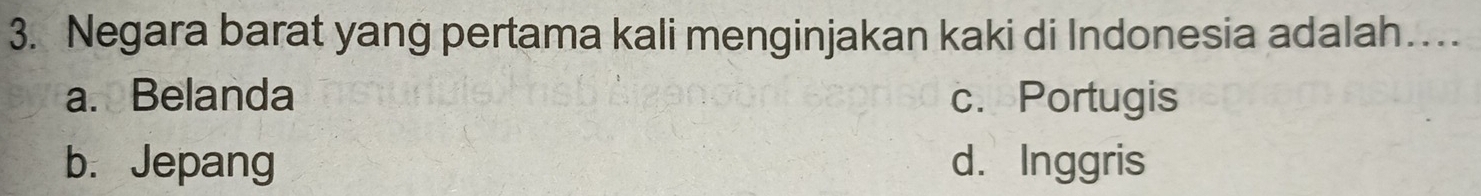 Negara barat yang pertama kali menginjakan kaki di Indonesia adalah…
a. Belanda c. Portugis
b.Jepang d. Inggris