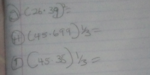 (26.3g)^2=
(45.699)^ 1/3 =
① (45.35)frac 1/3=