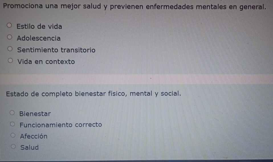 Promociona una mejor salud y previenen enfermedades mentales en general.
Estilo de vida
Adolescencia
Sentimiento transitorio
Vida en contexto
Estado de completo bienestar físico, mental y social.
Bienestar
Funcionamiento correcto
Afección
Salud