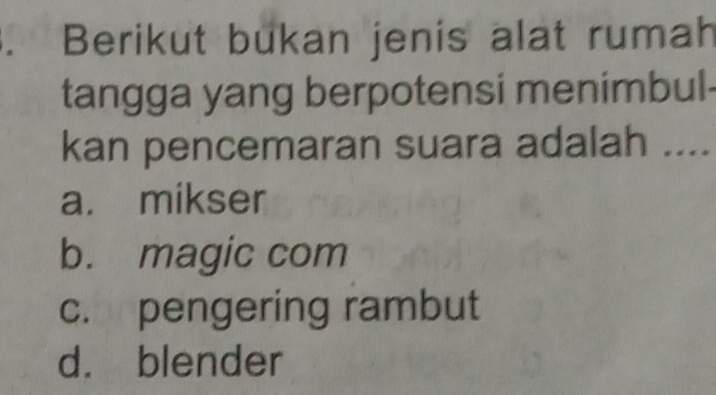 Berikut bukan jenis alat rumah
tangga yang berpotensi menimbul-
kan pencemaran suara adalah ....
a. mikser
b. magic com
c. pengering rambut
d. blender