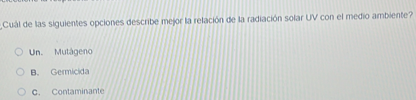 Cuál de las siguientes opciones describe mejor la relación de la radiación solar UV con el medio ambiente?
Un. Mutágeno
B. Germicida
c. Contaminante