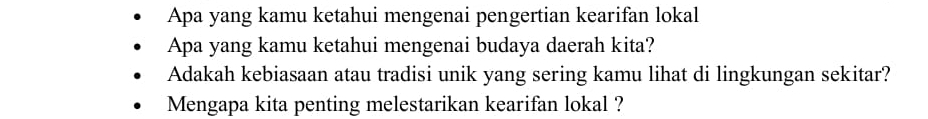 Apa yang kamu ketahui mengenai pengertian kearifan lokal 
Apa yang kamu ketahui mengenai budaya daerah kita? 
Adakah kebiasaan atau tradisi unik yang sering kamu lihat di lingkungan sekitar? 
Mengapa kita penting melestarikan kearifan lokal ?