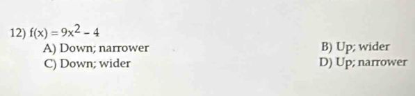 f(x)=9x^2-4
A) Down; narrower B) Up; wider
C) Down; wider D) Up; narrower