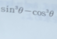 sin^3θ -cos^3θ