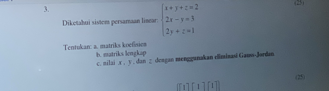 Diketahui sistem persamaan linear: beginarrayl x+y+z=2 2x-y=3 2y+z=1endarray.
(25) 
Tentukan: a. matriks koefisien 
b. matriks lengkap 
c. nilai x , y , dan ζ dengan menggunakan eliminasi Gauss-Jordan. 
(25) 
1 1