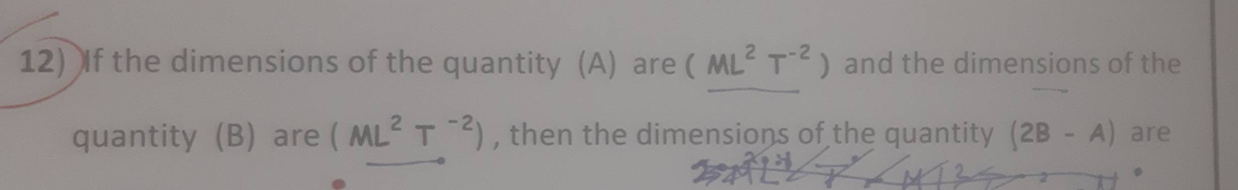 If the dimensions of the quantity (A) are (ML^2T^(-2)) and the dimensions of the 
quantity (B) are (ML^2T^(-2)) , then the dimensions of the quantity (2B-A) are