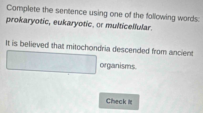 Complete the sentence using one of the following words: 
prokaryotic, eukaryotic, or multicellular. 
It is believed that mitochondria descended from ancient 
-
(-3,4) -frac -1xe^2  □ /□  
10.86°=0.864 C_J □  organisms. 
Check It