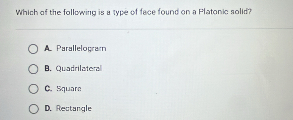 Which of the following is a type of face found on a Platonic solid?
A. Parallelogram
B. Quadrilateral
C. Square
D. Rectangle