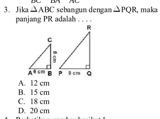 D∪ DA AC
3. Jika △ ABC sebangun dengan △ PQR , maka
panjang PR adalah . . . .
A. 12 cm
B. 15 cm
C. 18 cm
D. 20 cm