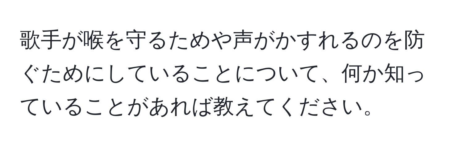 歌手が喉を守るためや声がかすれるのを防ぐためにしていることについて、何か知っていることがあれば教えてください。