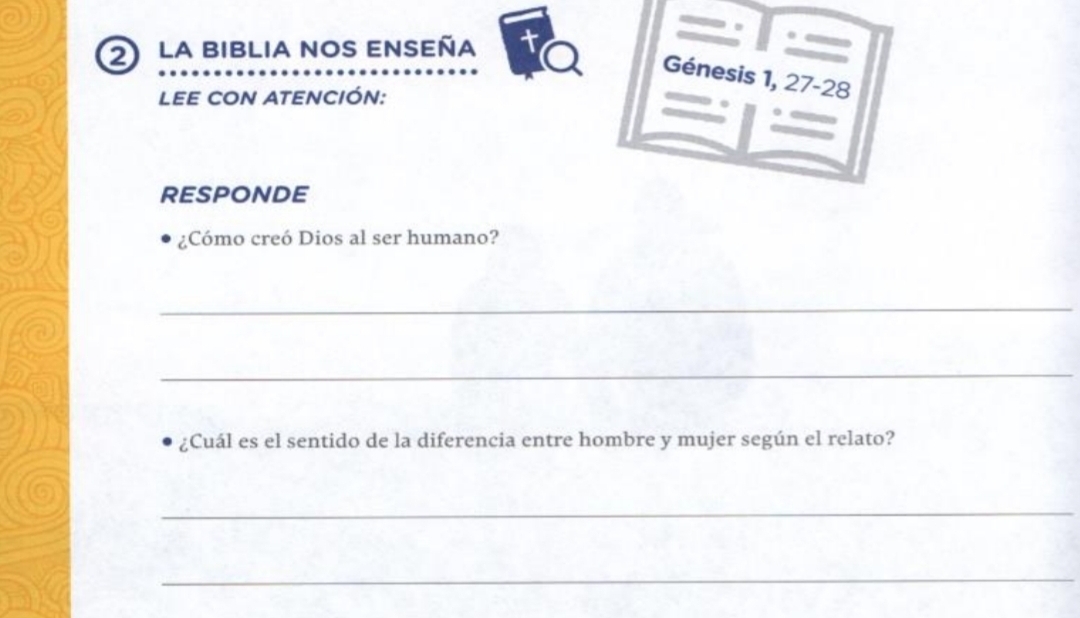 la biblia nos enseña 
Génesis 1, 27 -28 
LEE CON ATENCIÓN: 
RESPONDE 
¿Cómo creó Dios al ser humano? 
_ 
_ 
¿Cuál es el sentido de la diferencia entre hombre y mujer según el relato? 
_ 
_