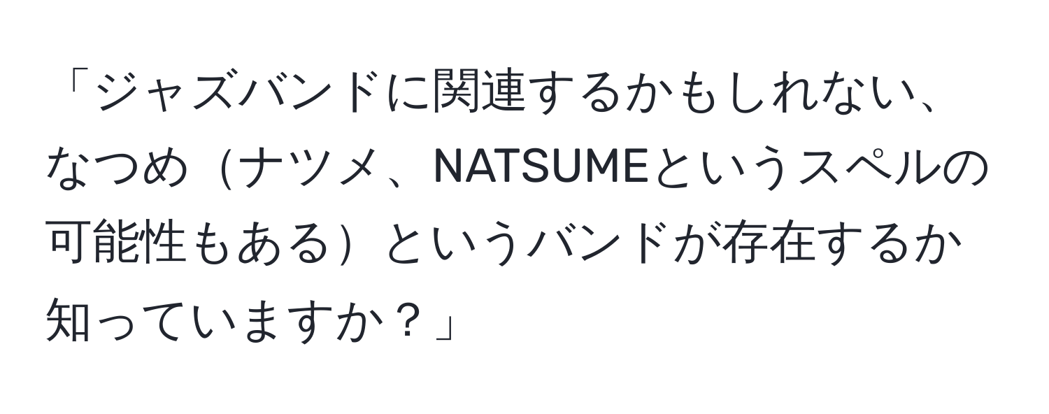 「ジャズバンドに関連するかもしれない、なつめナツメ、NATSUMEというスペルの可能性もあるというバンドが存在するか知っていますか？」