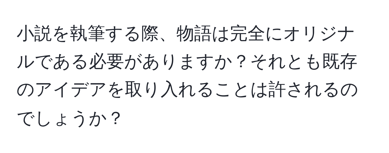 小説を執筆する際、物語は完全にオリジナルである必要がありますか？それとも既存のアイデアを取り入れることは許されるのでしょうか？