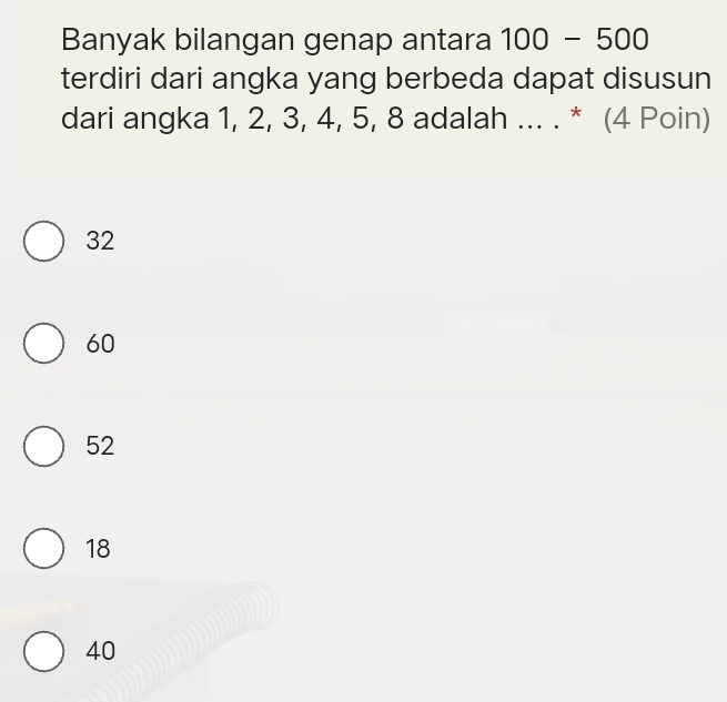 Banyak bilangan genap antara 100-500
terdiri dari angka yang berbeda dapat disusun
dari angka 1, 2, 3, 4, 5, 8 adalah ... . * (4 Poin)
32
60
52
18
40