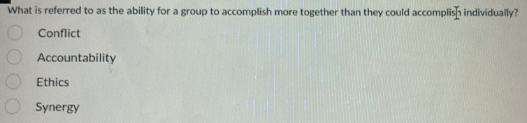 What is referred to as the ability for a group to accomplish more together than they could accomplish individually?
Conflict
Accountability
Ethics
Synergy