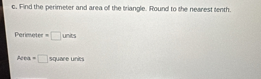 Find the perimeter and area of the triangle. Round to the nearest tenth.
Perimeter =□ units
Area =□ square units