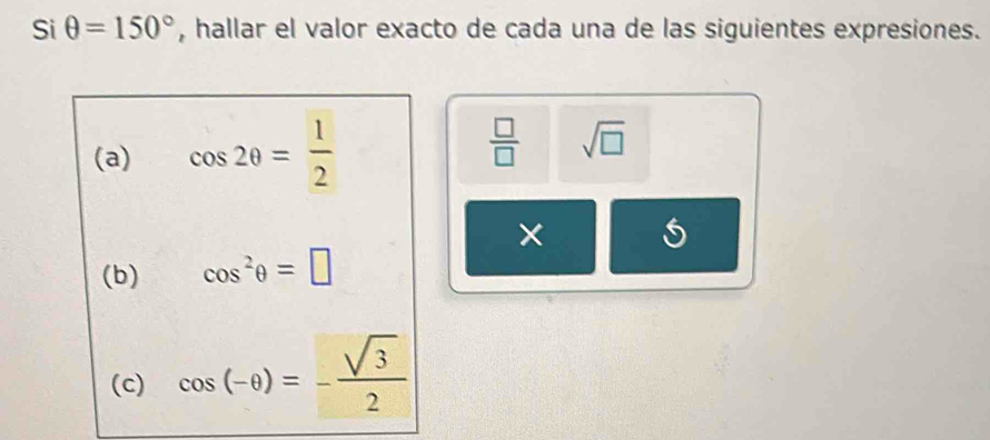 Si θ =150° , hallar el valor exacto de cada una de las siguientes expresiones. 
(a) cos 2θ = 1/2 
 □ /□   sqrt(□ )
(b) cos^2θ =□
(c) cos (-θ )=- sqrt(3)/2 