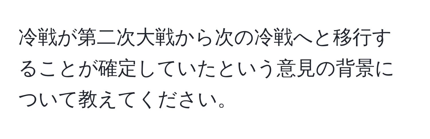 冷戦が第二次大戦から次の冷戦へと移行することが確定していたという意見の背景について教えてください。