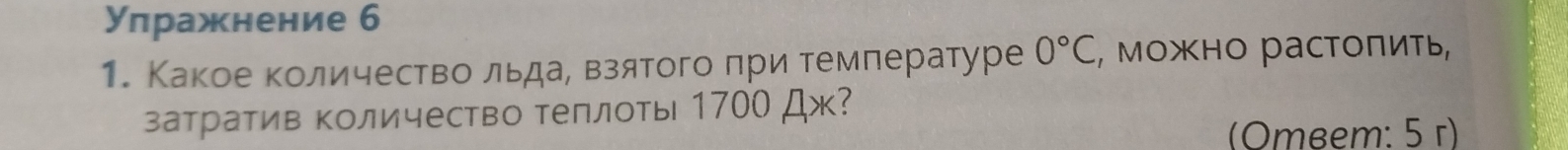 Уπражнение 6 
1. Какое количество льдае взятого πри температуре 0°C , можно растоπить, 
затратив количество теплоты 1700 Дж? 
(Omeem: 5 r)