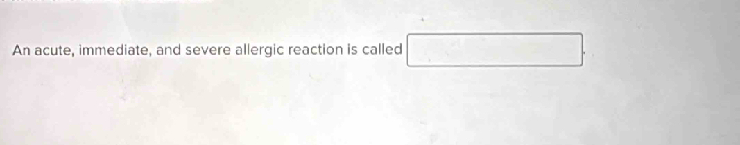 An acute, immediate, and severe allergic reaction is called □.