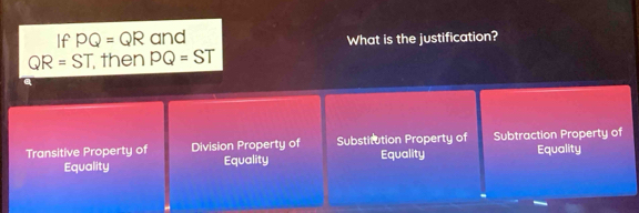 If PQ=QR and What is the justification?
QR=ST then PQ=ST
Transitive Property of Division Property of Substitution Property of Equality Subtraction Property of
Equality Equality Equality