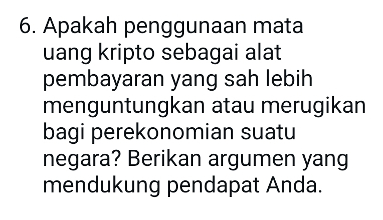 Apakah penggunaan mata 
uang kripto sebagai alat 
pembayaran yang sah lebih 
menguntungkan atau merugikan 
bagi perekonomian suatu 
negara? Berikan argumen yang 
mendukung pendapat Anda.