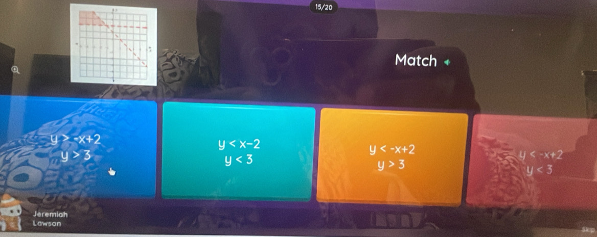 15/20
a
Match
∠ -x+2
y
y>3
y
y<3</tex>
|
y>3
y<3</tex> 
Jeremiah
Lawson