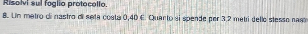 Risolvi sul foglio protocollo. 
8. Un metro di nastro di seta costa 0,40 €. Quanto si spende per 3,2 metri dello stesso nastr