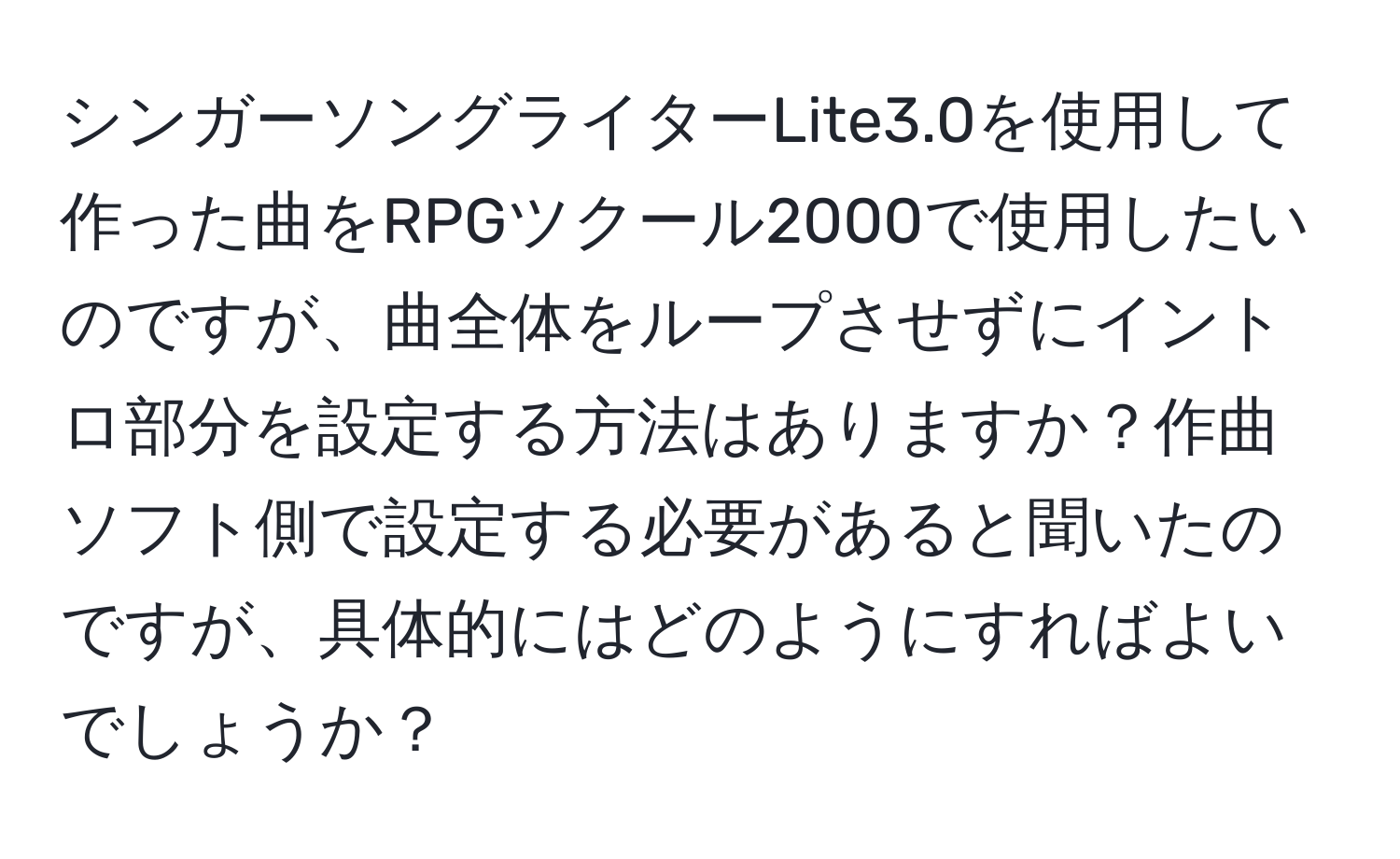 シンガーソングライターLite3.0を使用して作った曲をRPGツクール2000で使用したいのですが、曲全体をループさせずにイントロ部分を設定する方法はありますか？作曲ソフト側で設定する必要があると聞いたのですが、具体的にはどのようにすればよいでしょうか？