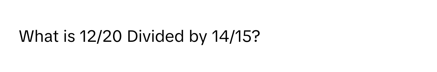 What is 12/20 Divided by 14/15?