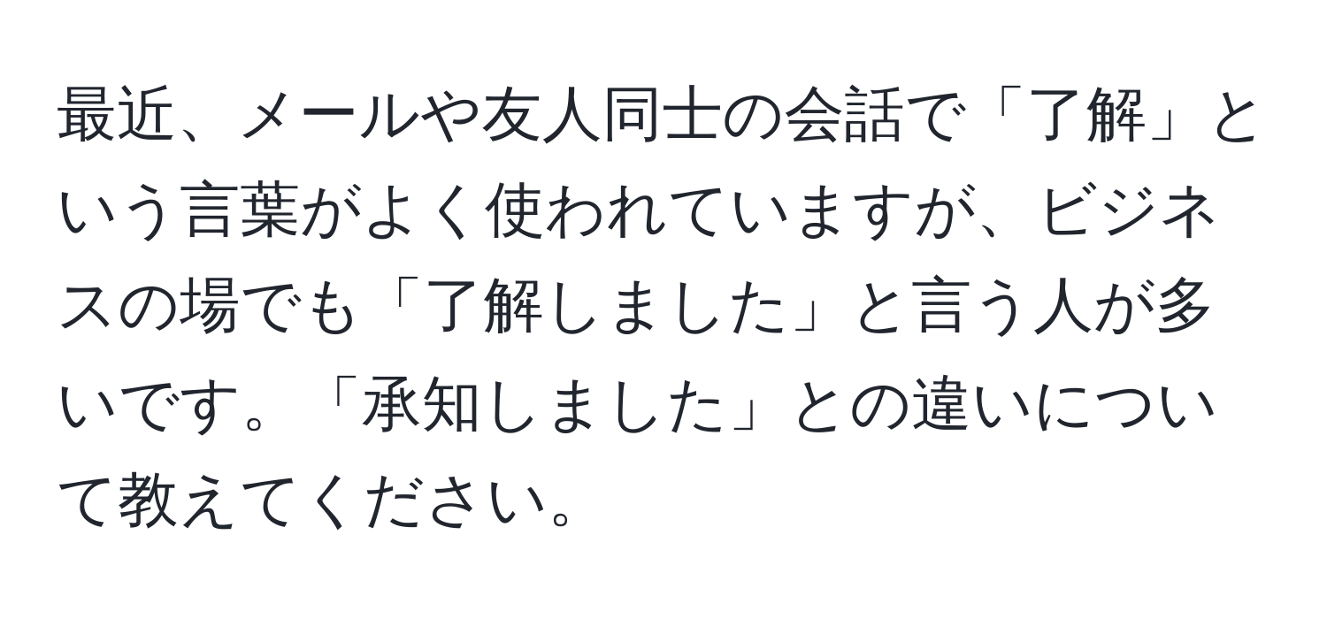 最近、メールや友人同士の会話で「了解」という言葉がよく使われていますが、ビジネスの場でも「了解しました」と言う人が多いです。「承知しました」との違いについて教えてください。